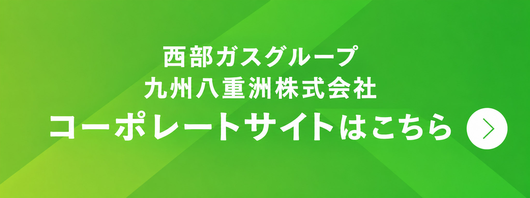 西部ガスグループ 九州八重洲株式会社 コーポレートサイトはこちら