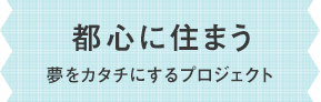 都心に住まう 夢をカタチにするプロジェクト